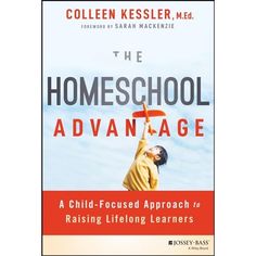 the homeschool advantage a child - focused approach to raising lifelong learners