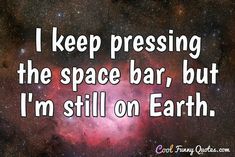 a quote that says i keep pressing the space bar, but i'm still on earth