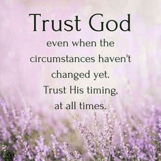 the words trust god even when the circumstances haven't changed yet, trust his time at all times