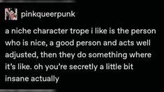 a text message that reads, pinkiepunk a niche character trope i like is the person who is nice, a good person and acts well adjusted, then they do something where it's like