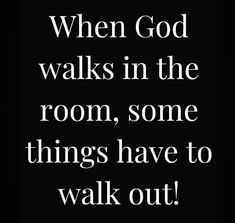 a black and white photo with the words when god walks in the room, some things have to walk out