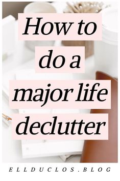 the words how to do a major life declutter on top of a desk