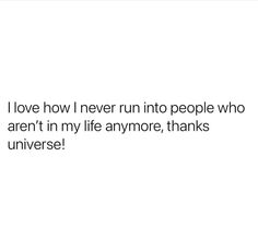 the words i love how i never run into people who aren't in my life anymore, thanks universe