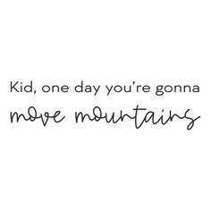 the words kid, one day you're going to move mountains on a white background