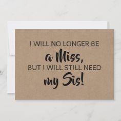 a card with the words i will no longer be a miss, but i will still need my sis