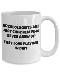 a white coffee mug with the words archeologists are just children who never grew up they love playing in dirt