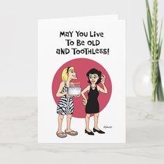 a birthday card with two women talking to each other and the words, may you live to be old and toothless