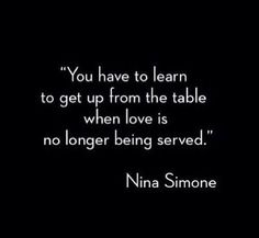 a quote that reads you have to learn to get up from the table when love is no longer being served