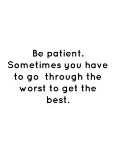 a quote that says be patient sometimes you have to go through the worst to get the best