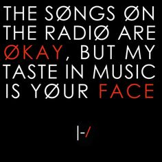 the song on the radio are okay, but my taste in music is your face