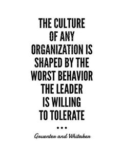 the culture of any organization is shaped by the worst behavior, the leader is wiling to