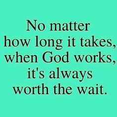 a quote that says no matter how long it takes, when god works, it's always worth the wait