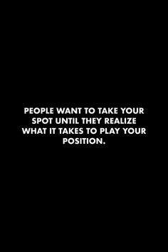 people want to take your spot until they realizing what it takes to play your position