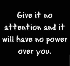 the words give it no attention and it will have no power over you