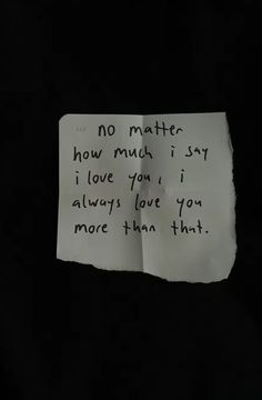 a piece of paper with the words no matter how much i say i love you, i always love you more than that