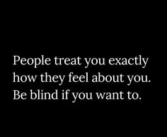 a black and white photo with the words people treat you exactly how they feel about you be blind if you want to