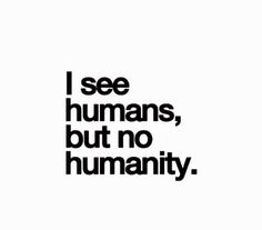 the words i see humans, but no humanity are in black on a white background