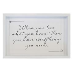 a white framed sign with the words when you love what you have, then you have everything you need