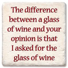 a stone with the words, the difference between a glass of wine and your opinion is that i asked for the glass of wine