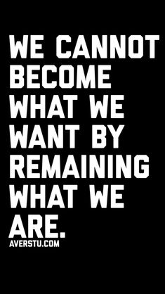 we cannot't become what we want by remaining what we are