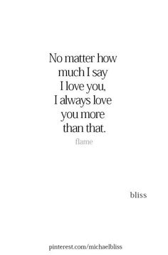 a quote that reads no matter how much i say i love you, i always love you more than that