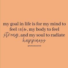 a quote that says, my goal in life is for my mind to feel calm, my body to feel true, and my soul to radiate happiness