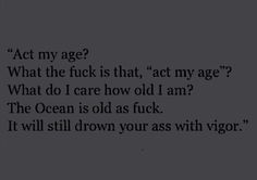 the words act my age? what the f k is that, act my age? what do i care how old i am?