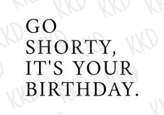 the words go shorty, it's your birthday written in black on a white background