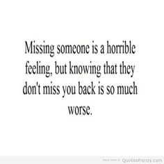 a quote that reads missing someone is a horrible feeling, but knowing that they don't miss you back is so much worse