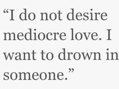 a quote that reads, i do not desire medicore love i want to drown in someone