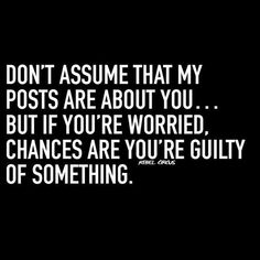 the words don't assume that my posts are about you but if you're worried, changes are you're guilty of something