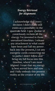 I acknowledge that every decision I didn’t make still exists as a possibility in the quantum field. I now choose to consciously reclaim all the energy I’ve invested in those unrealized timelines. I release any attachment to what could have been and call my power back into the present. I cut any energetic cords connecting me to paths I didn’t follow and bring my full focus into this timeline, where I am most aligned. I trust that my energy is best served here and now and I fully embody this present reality as the creator of my life. Calling Power Back, Call Back My Power, Quantum Spirituality, Energetic Cords, Quantum Physics Spirituality, Spiritual Awakening Higher Consciousness, Quantum Field, Quantum Consciousness, Quantum Healing