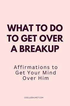 the words what to do to get over a break up affirmations to get your mind over him