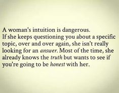 a woman's intention is dangerous if she keeps questioning you about specific topic, over and over again