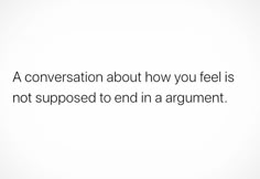 a conversation about how you feel is not supposed to end in a argument