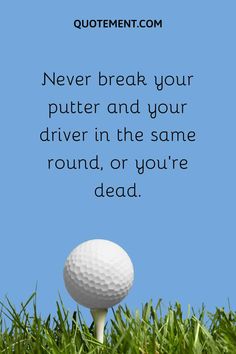 a golf ball sitting on top of a tee in the grass with a quote about never break your putter and your driver in the same round, or you're dead