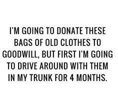 i'm going to donate these bags of old clothes to goodwill, but first i'm going to drive around with & then in my trunk for 4 months