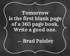 a blackboard with the quote tomorrow is the first blank page of a 350 page book write a good one - brad paisleyy