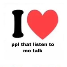 i love ppl that listen to me talk