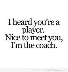 the words i heard you're a player nice to meet you, i'm the coach