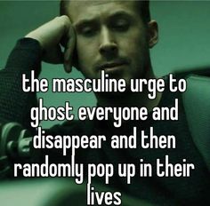 the masculine urge to ghost everyone and disappear and then randomly pop up in their lives