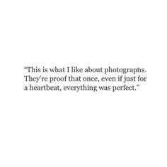 an image with the words, this is what i like about photographs they're proof that once, even if just for a heartbeat, everything was perfect