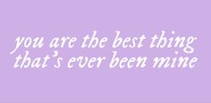 the words you are the best thing that's ever been mine on a purple background