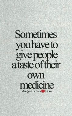 a quote that says sometimes you have to give people a taste of their own medicine