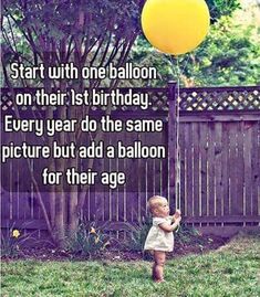 a baby holding a yellow balloon with the caption, start with one balloon on their 1st birthday every year do the same picture but a balloon for their age