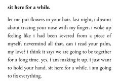 a poem written in black and white with the words'sit here for a while let me put flowers in your hair last night, i dream about