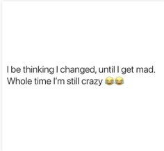 two emoticions with the words i be thinking i changed, until i get mad whole time i'm still crazy