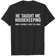 a black t - shirt that says he taught me house keeping when i did't keep the house