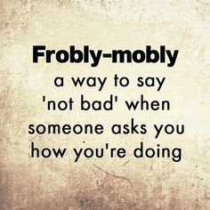 a quote that reads,'frobby - mobly a way to say not bad when someone asks you how you're doing