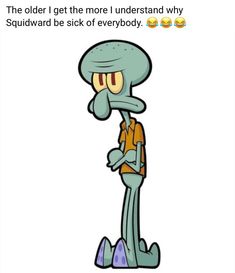 an odd looking cartoon character with the caption that reads, the older i get the more understand why squidward is sick of everybody